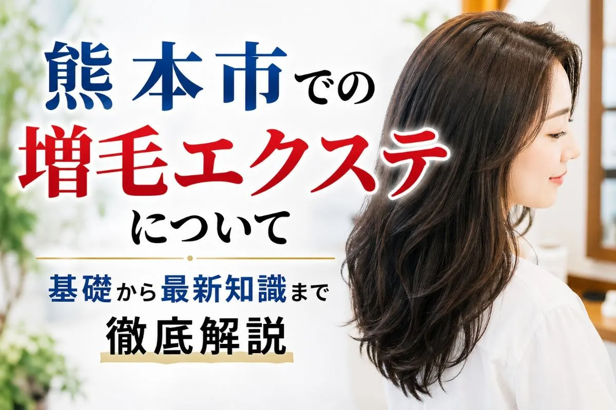 熊本市での増毛エクステについて｜基礎から最新知識まで徹底解説